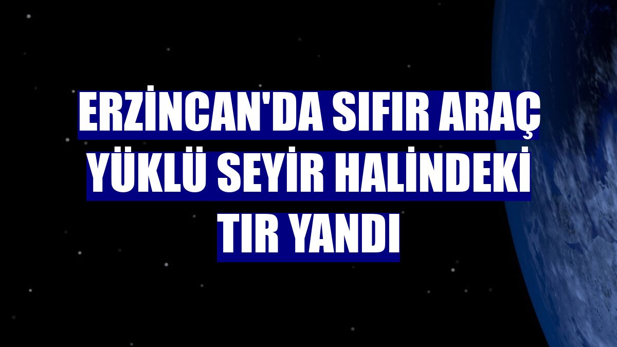 Erzincan'da sıfır araç yüklü seyir halindeki tır yandı