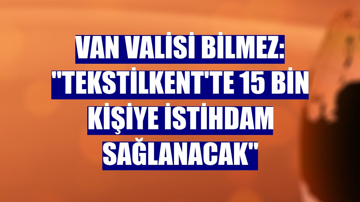 Van Valisi Bilmez: "Tekstilkent'te 15 bin kişiye istihdam sağlanacak"