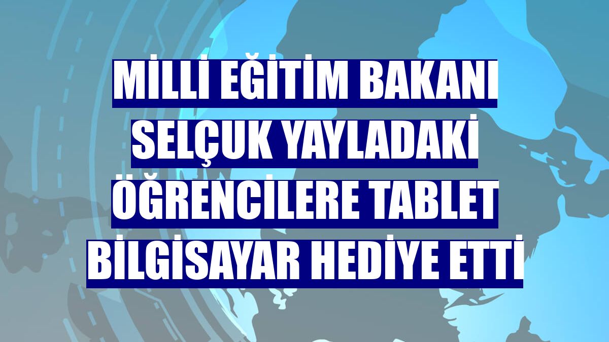 Milli Eğitim Bakanı Selçuk yayladaki öğrencilere tablet bilgisayar hediye etti