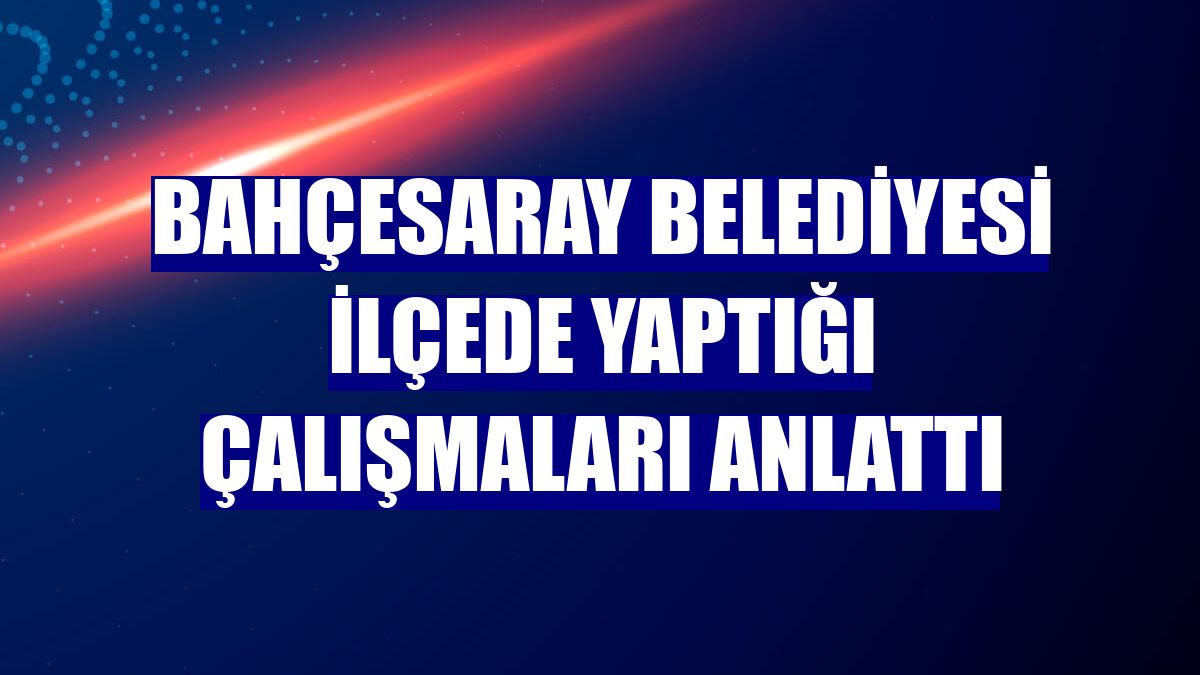 Bahçesaray Belediyesi ilçede yaptığı çalışmaları anlattı