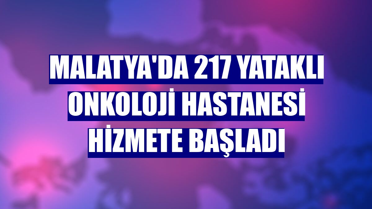 Malatya'da 217 yataklı onkoloji hastanesi hizmete başladı