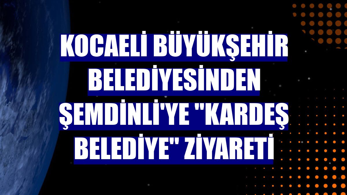 Kocaeli Büyükşehir Belediyesinden Şemdinli'ye "kardeş belediye" ziyareti