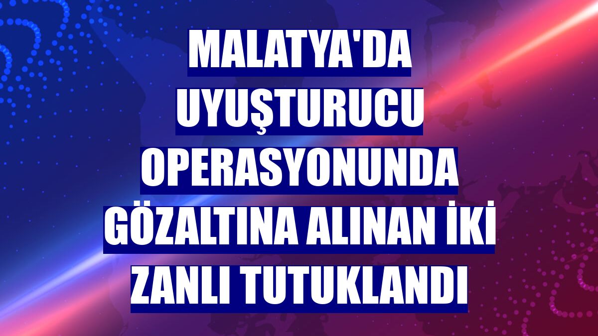 Malatya'da uyuşturucu operasyonunda gözaltına alınan iki zanlı tutuklandı