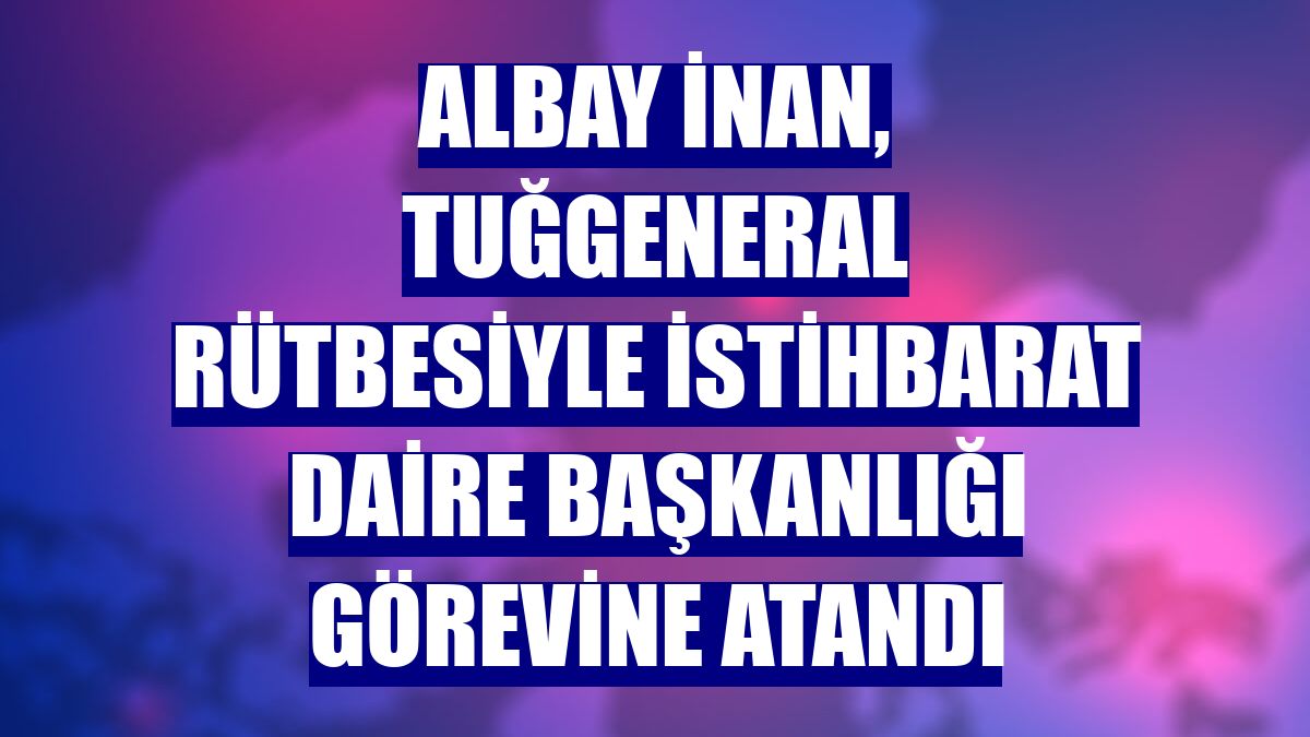 Albay İnan, tuğgeneral rütbesiyle İstihbarat Daire Başkanlığı görevine atandı