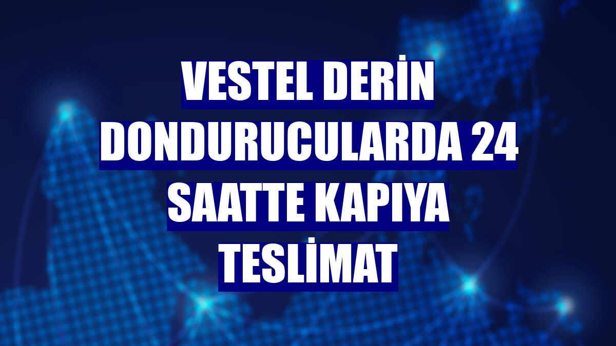 Vestel derin dondurucularda 24 saatte kapıya teslimat