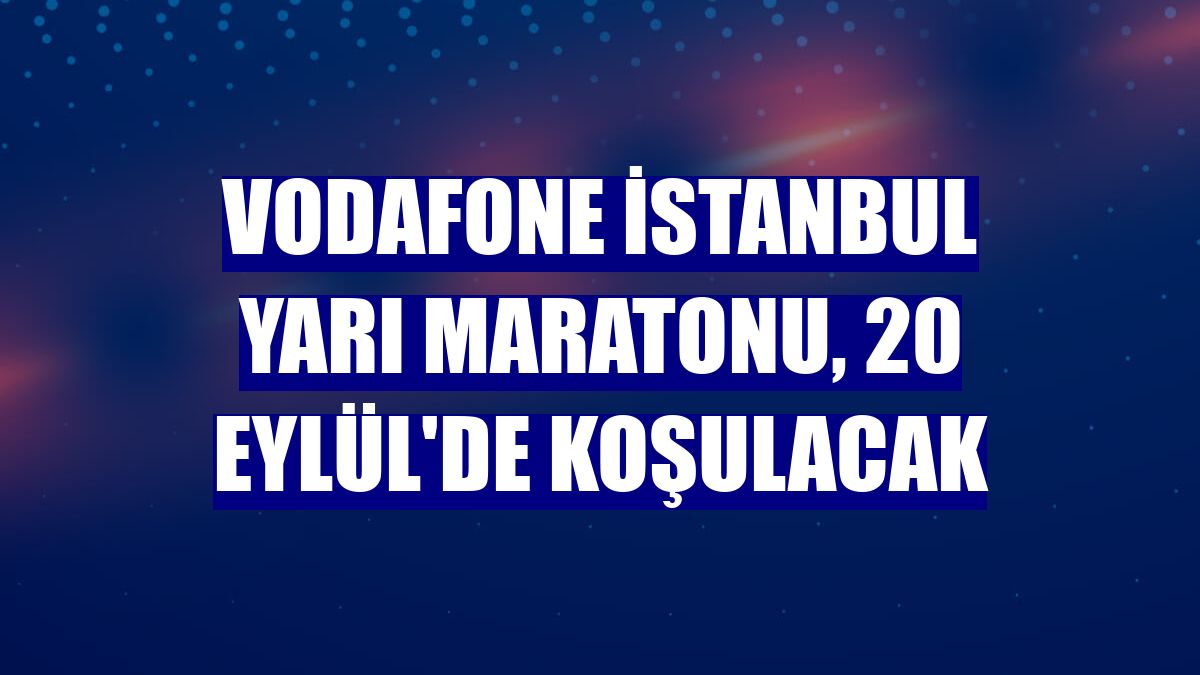 Vodafone İstanbul Yarı Maratonu, 20 Eylül'de koşulacak