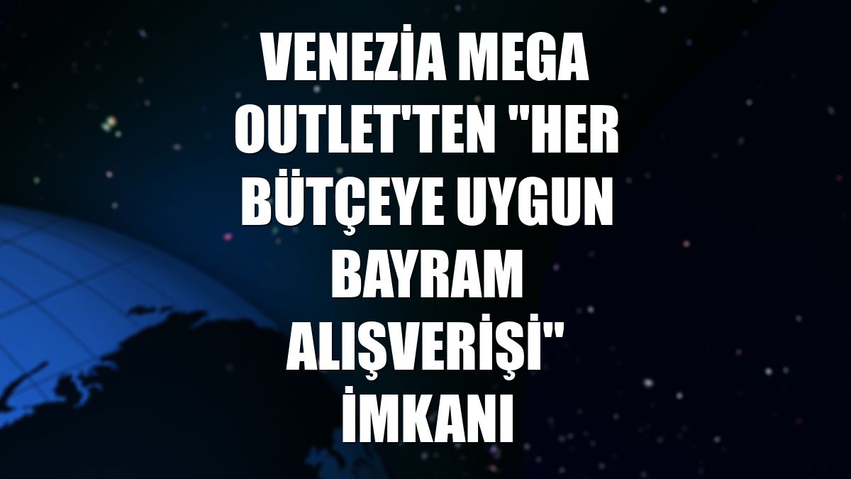 Venezia Mega Outlet'ten "her bütçeye uygun bayram alışverişi" imkanı