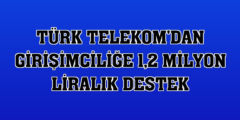 Türk Telekom'dan girişimciliğe 1,2 milyon liralık destek