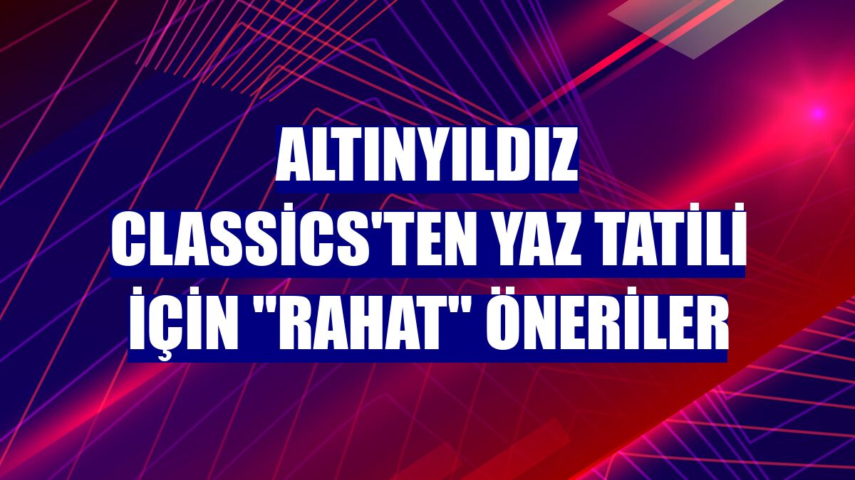 Altınyıldız Classics'ten yaz tatili için "rahat" öneriler
