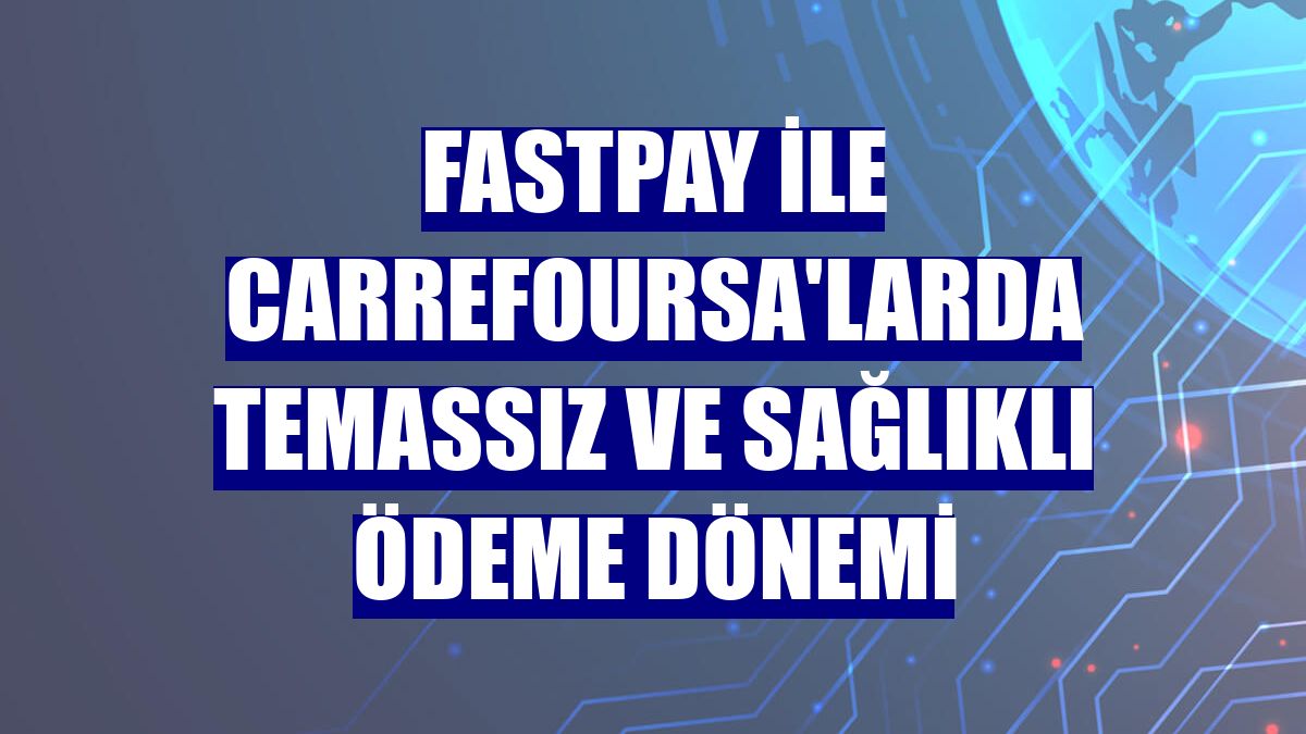 fastPay ile CarrefourSA'larda temassız ve sağlıklı ödeme dönemi