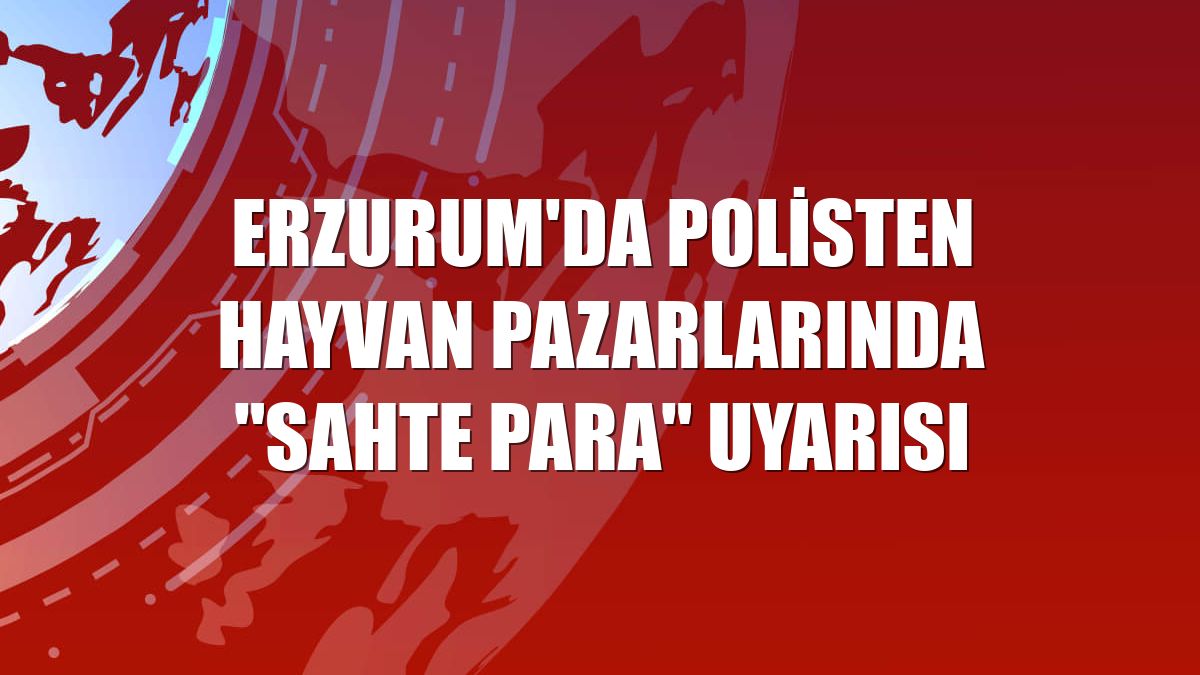 Erzurum'da polisten hayvan pazarlarında "sahte para" uyarısı