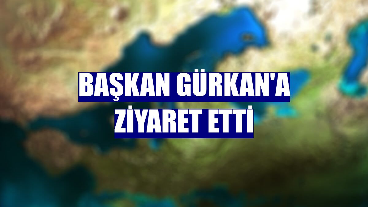 Başkan Gürkan'a ziyaret etti