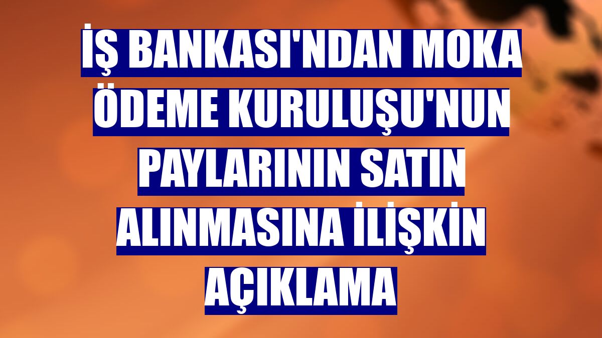 İş Bankası'ndan Moka Ödeme Kuruluşu'nun paylarının satın alınmasına ilişkin açıklama