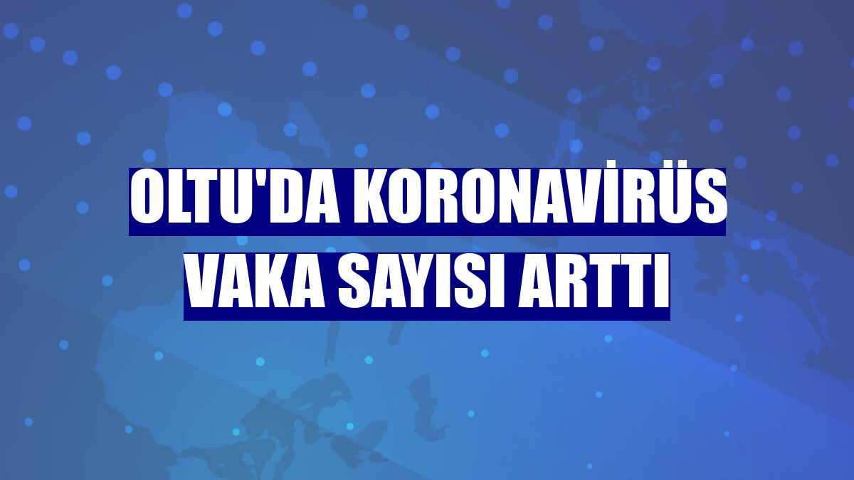 Oltu'da koronavirüs vaka sayısı arttı