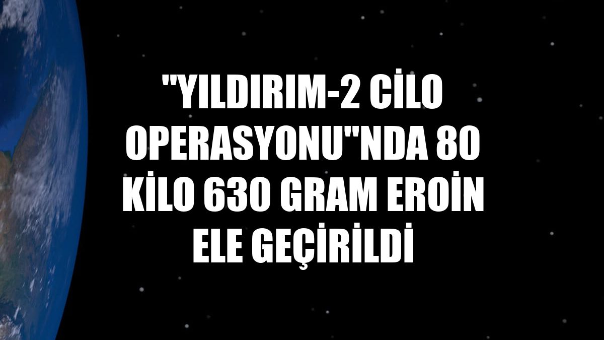 "Yıldırım-2 Cilo Operasyonu"nda 80 kilo 630 gram eroin ele geçirildi