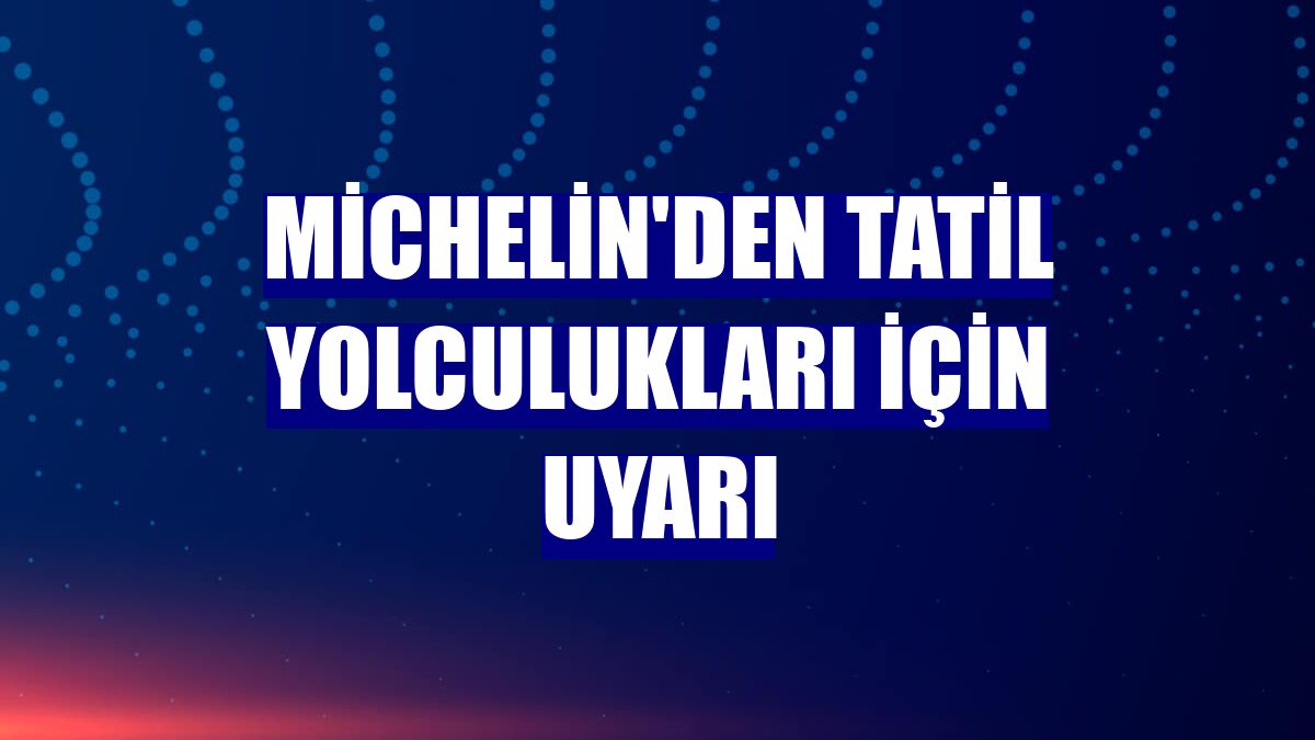 Michelin'den tatil yolculukları için uyarı