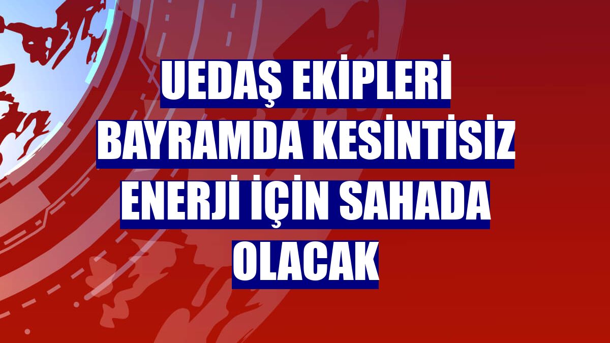 UEDAŞ ekipleri bayramda kesintisiz enerji için sahada olacak