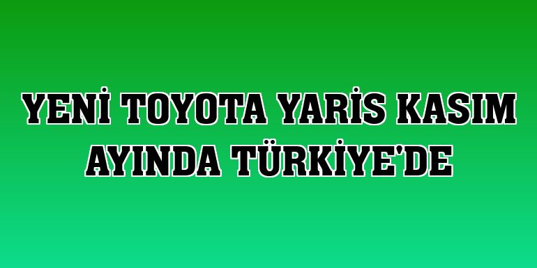 Yeni Toyota Yaris kasım ayında Türkiye'de
