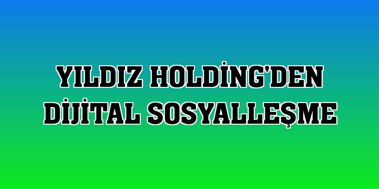 Yıldız Holding'den dijital sosyalleşme