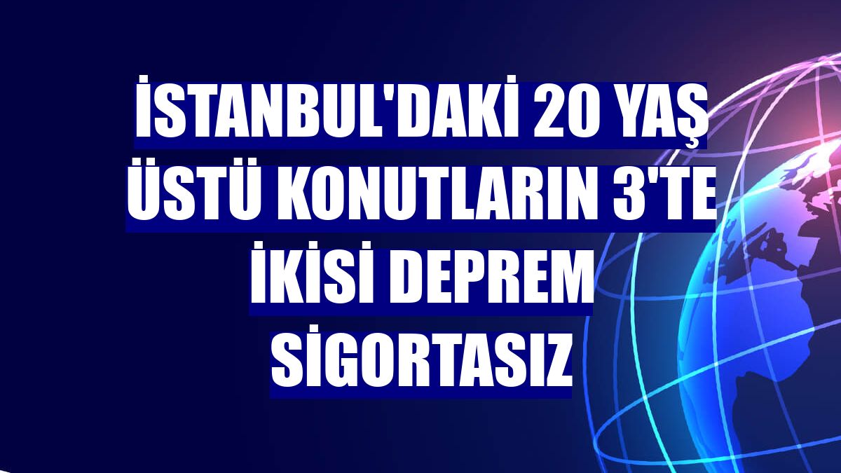 İstanbul'daki 20 yaş üstü konutların 3'te ikisi deprem sigortasız
