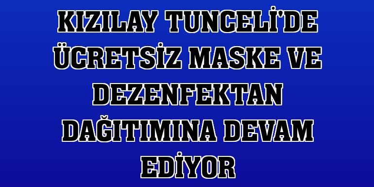 Kızılay Tunceli'de ücretsiz maske ve dezenfektan dağıtımına devam ediyor
