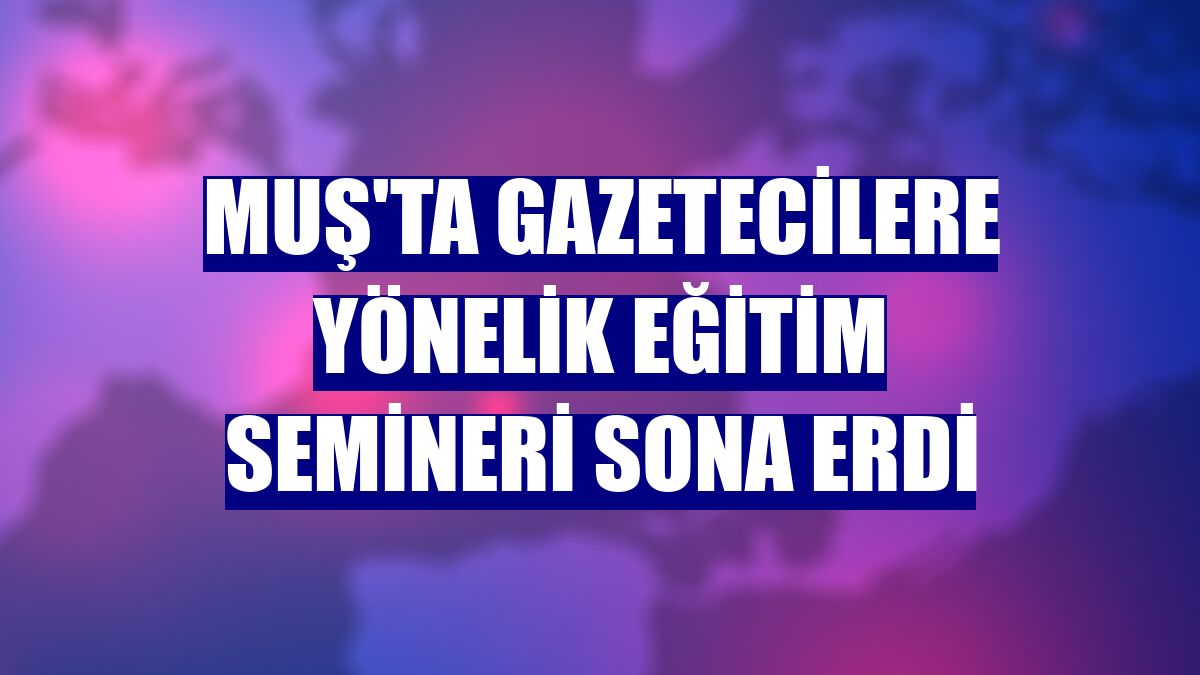 Muş'ta gazetecilere yönelik eğitim semineri sona erdi