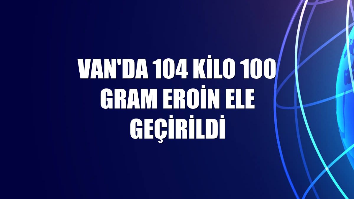 Van'da 104 kilo 100 gram eroin ele geçirildi