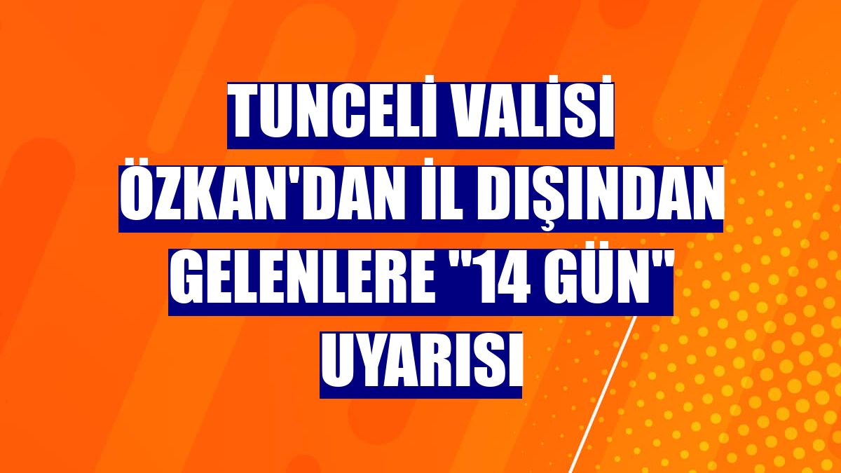 Tunceli Valisi Özkan'dan il dışından gelenlere "14 gün" uyarısı