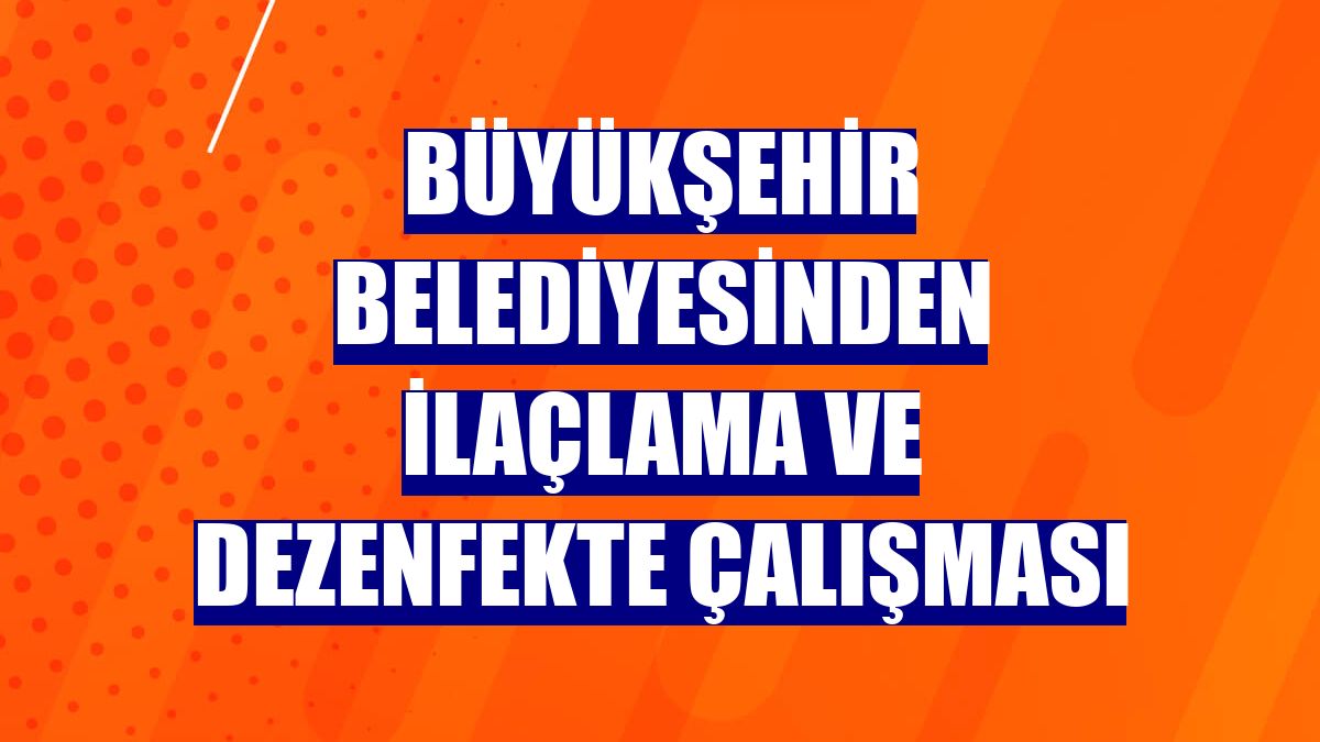 Büyükşehir Belediyesinden ilaçlama ve dezenfekte çalışması
