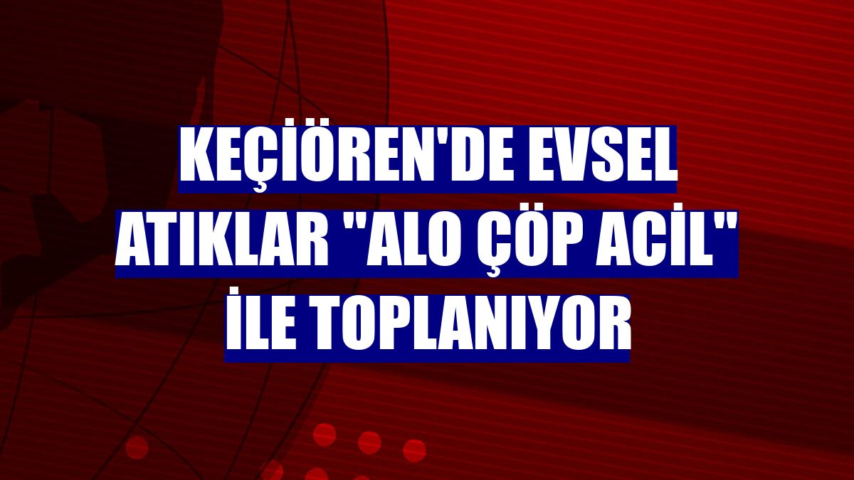 Keçiören'de evsel atıklar "Alo Çöp Acil" ile toplanıyor