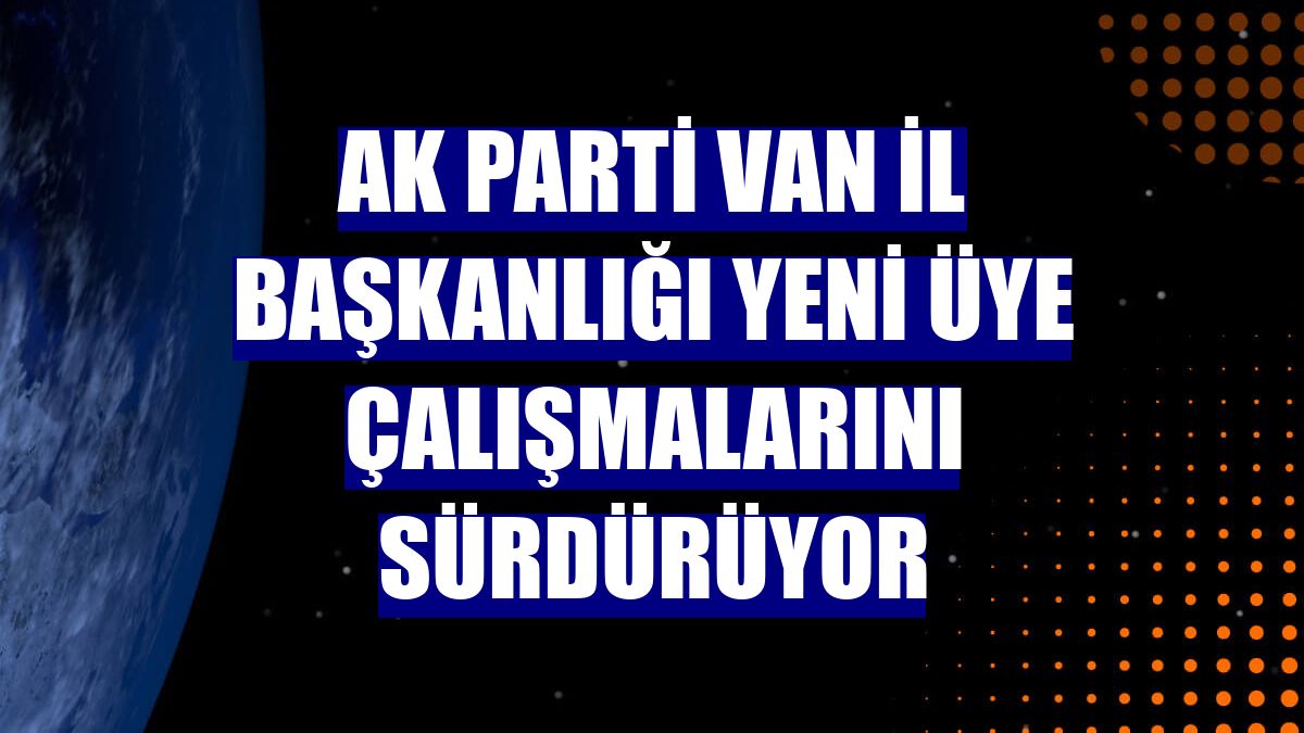 AK Parti Van İl Başkanlığı yeni üye çalışmalarını sürdürüyor