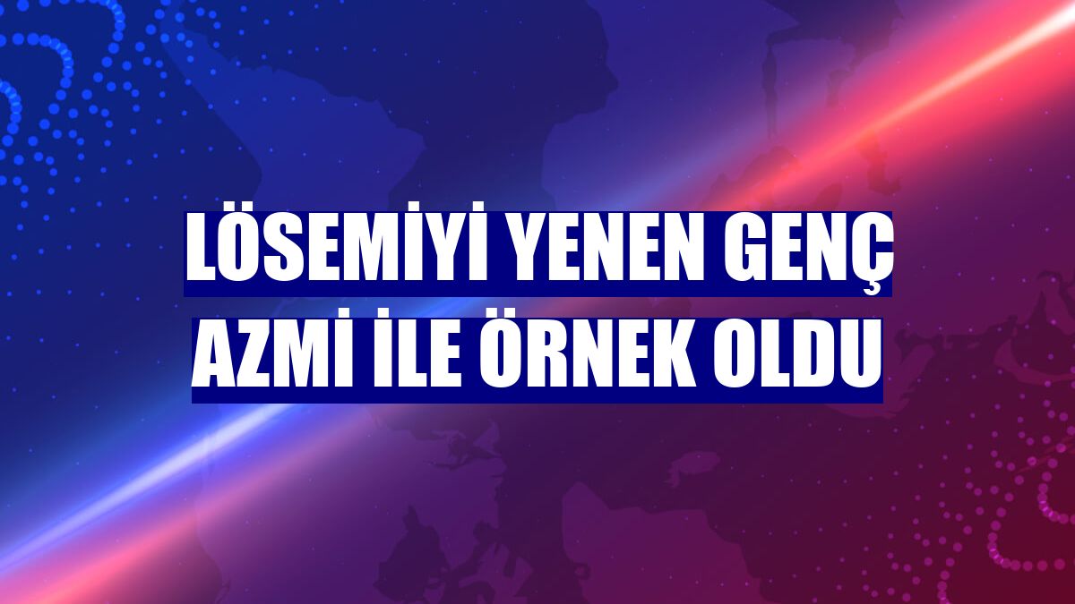 Lösemiyi yenen genç azmi ile örnek oldu