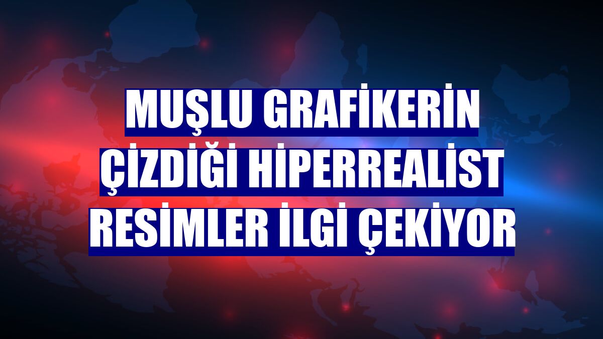 Muşlu grafikerin çizdiği hiperrealist resimler ilgi çekiyor