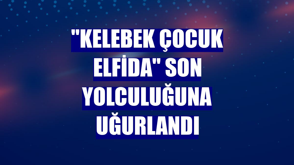 "Kelebek çocuk Elfida" son yolculuğuna uğurlandı