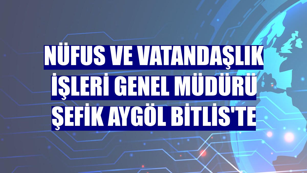 Nüfus ve Vatandaşlık İşleri Genel Müdürü Şefik Aygöl Bitlis'te