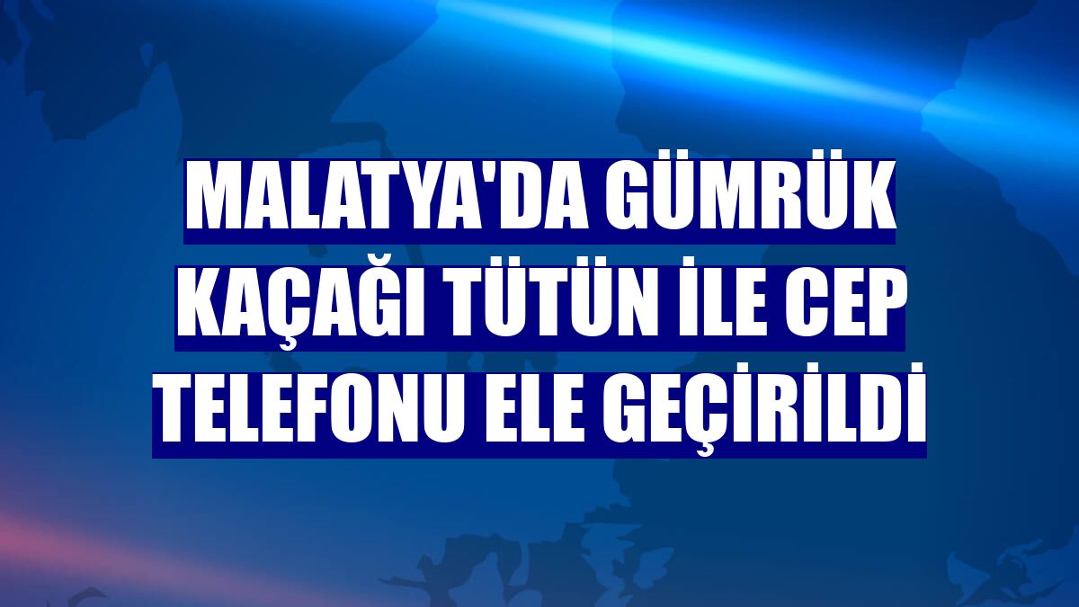 Malatya'da gümrük kaçağı tütün ile cep telefonu ele geçirildi