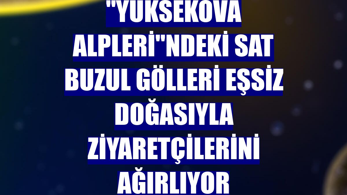 "Yüksekova Alpleri"ndeki Sat Buzul Gölleri eşsiz doğasıyla ziyaretçilerini ağırlıyor
