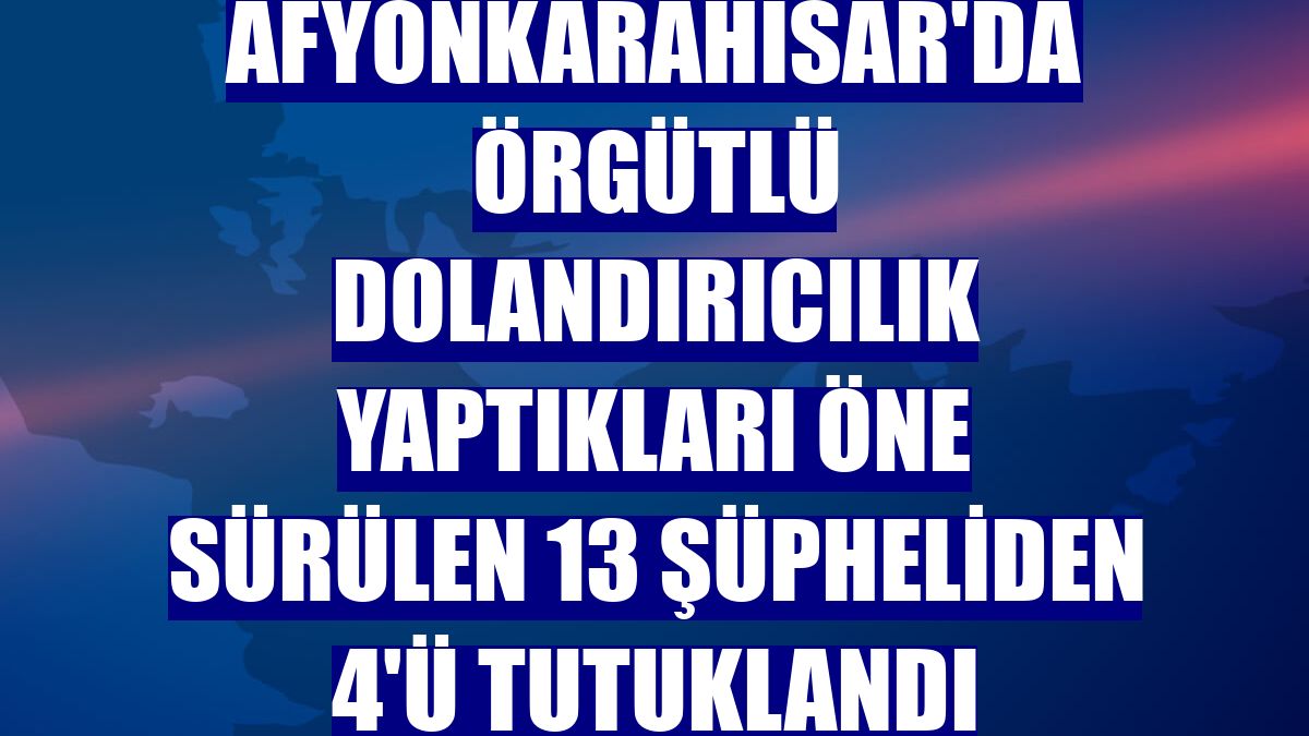 Afyonkarahisar'da örgütlü dolandırıcılık yaptıkları öne sürülen 13 şüpheliden 4'ü tutuklandı