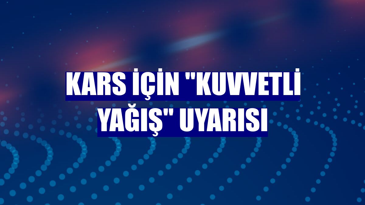 Kars için "kuvvetli yağış" uyarısı