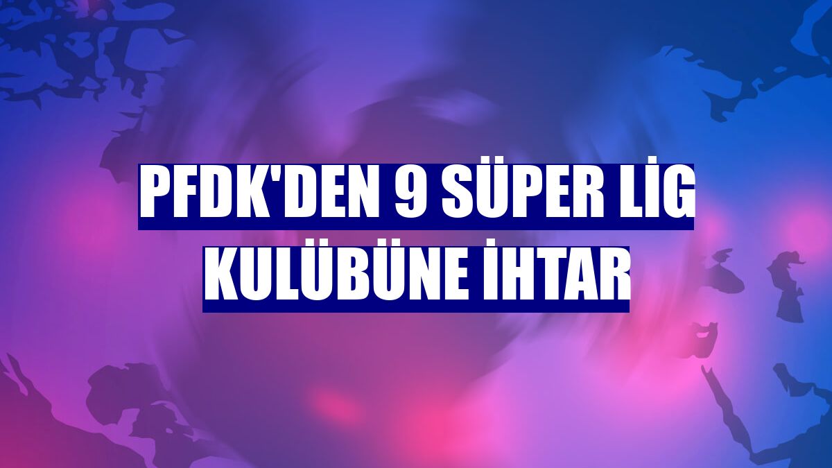 PFDK'den 9 Süper Lig kulübüne ihtar
