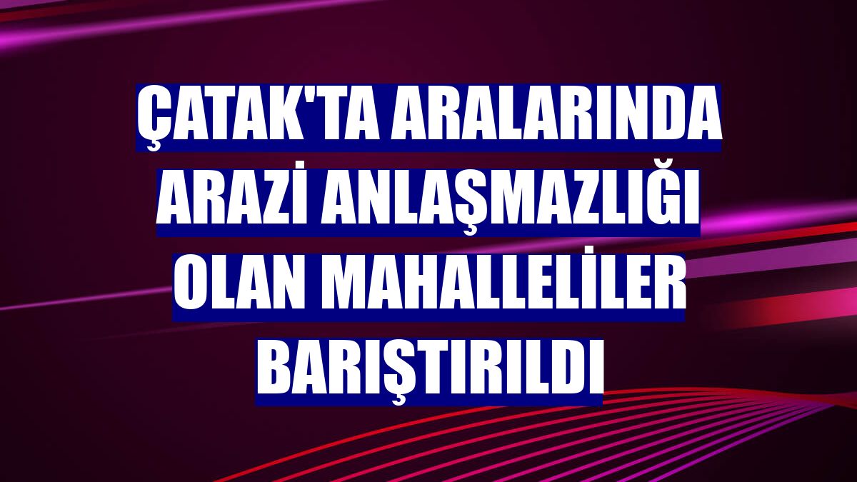 Çatak'ta aralarında arazi anlaşmazlığı olan mahalleliler barıştırıldı