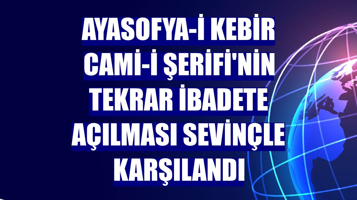 Ayasofya-i Kebir Cami-i Şerifi'nin tekrar ibadete açılması sevinçle karşılandı