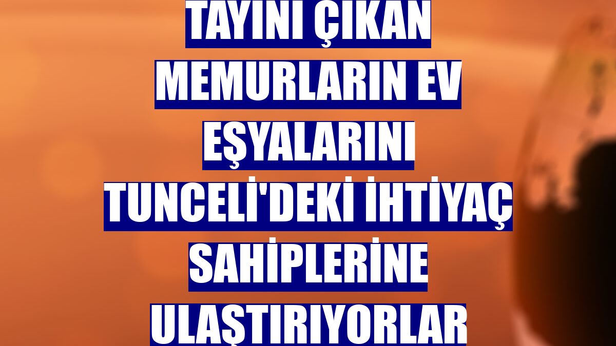 Tayini çıkan memurların ev eşyalarını Tunceli'deki ihtiyaç sahiplerine ulaştırıyorlar