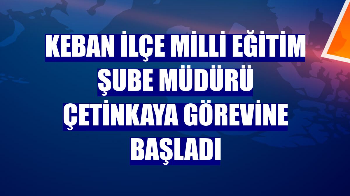 Keban İlçe Milli Eğitim Şube Müdürü Çetinkaya görevine başladı