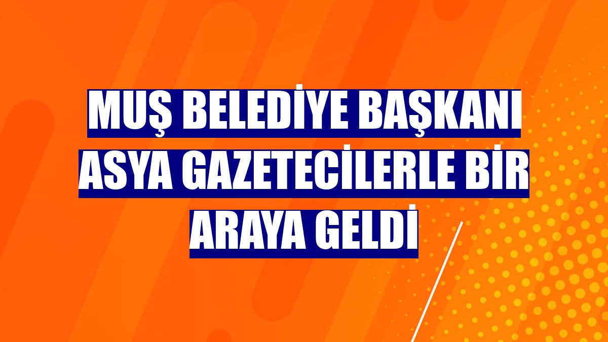 Muş Belediye Başkanı Asya gazetecilerle bir araya geldi