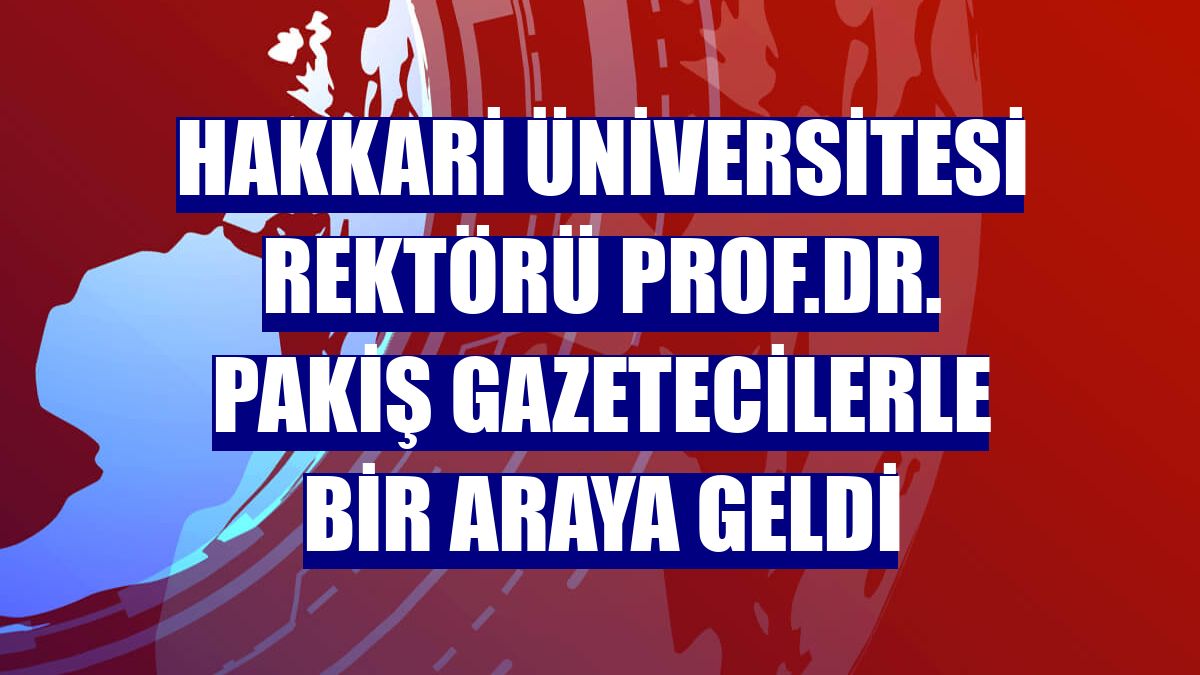 Hakkari Üniversitesi Rektörü Prof.Dr. Pakiş gazetecilerle bir araya geldi