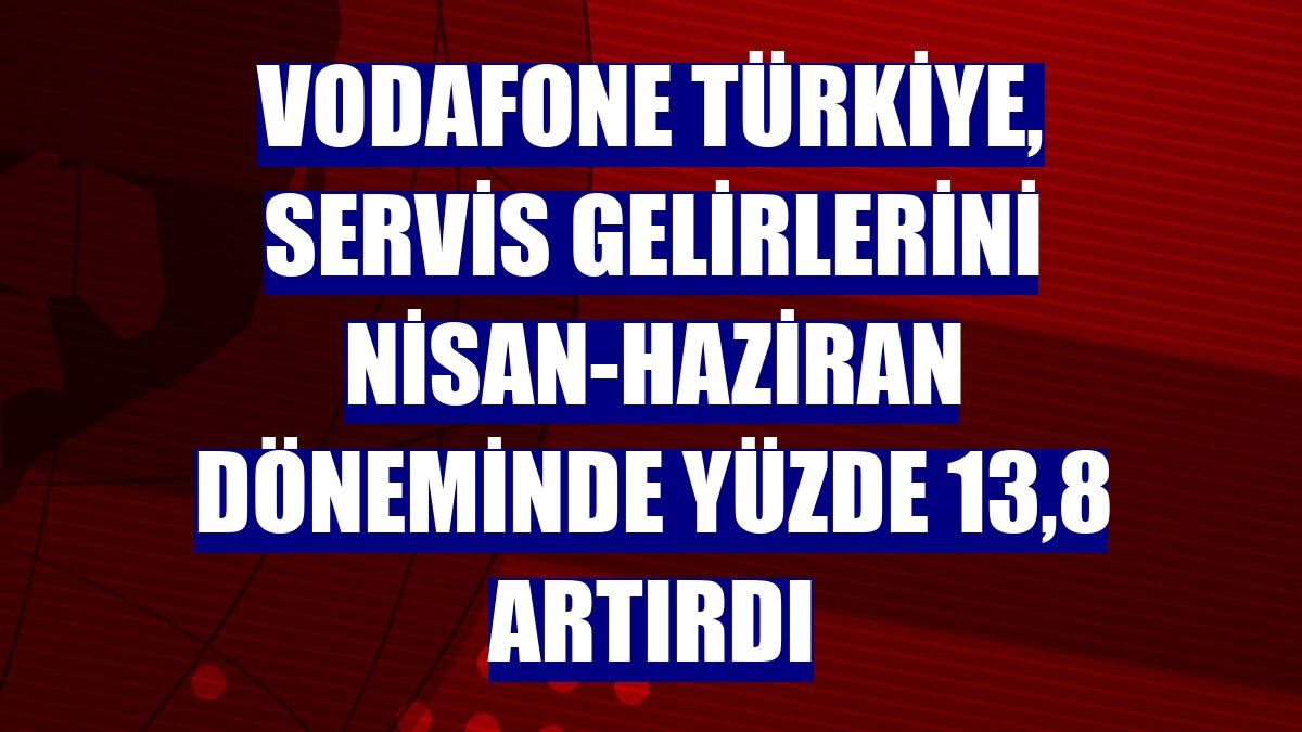 Vodafone Türkiye, servis gelirlerini nisan-haziran döneminde yüzde 13,8 artırdı