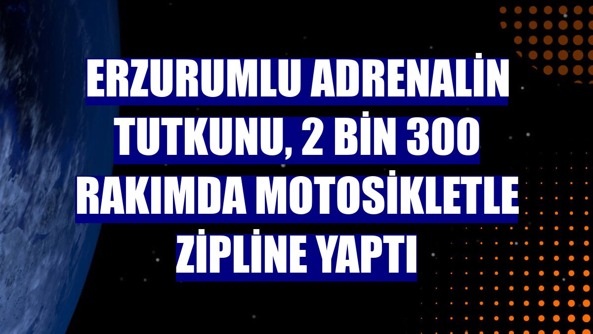 Erzurumlu adrenalin tutkunu, 2 bin 300 rakımda motosikletle zipline yaptı