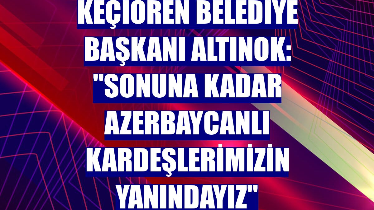 Keçiören Belediye Başkanı Altınok: "Sonuna kadar Azerbaycanlı kardeşlerimizin yanındayız"