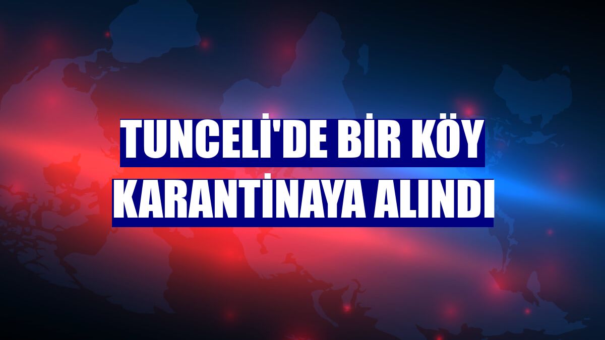 Tunceli'de bir köy karantinaya alındı